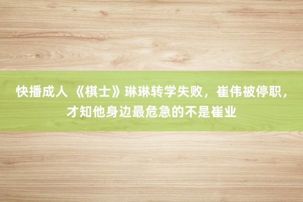 快播成人 《棋士》琳琳转学失败，崔伟被停职，才知他身边最危急的不是崔业