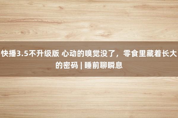 快播3.5不升级版 心动的嗅觉没了，零食里藏着长大的密码 | 睡前聊瞬息