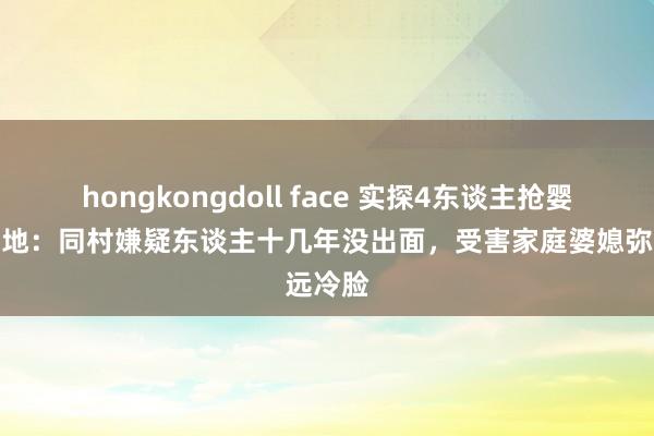 hongkongdoll face 实探4东谈主抢婴案事发地：同村嫌疑东谈主十几年没出面，受害家庭婆媳弥远冷脸