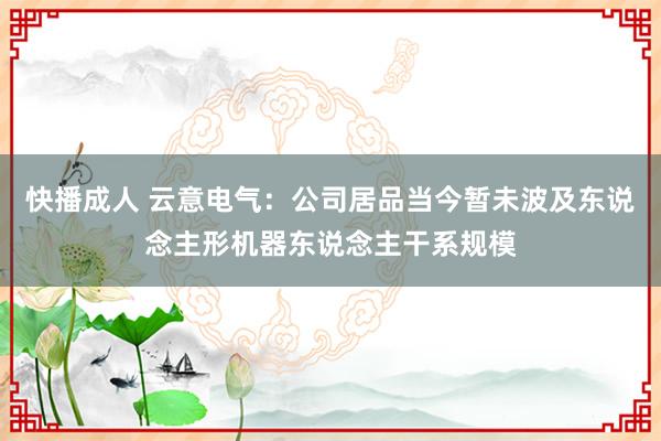 快播成人 云意电气：公司居品当今暂未波及东说念主形机器东说念主干系规模