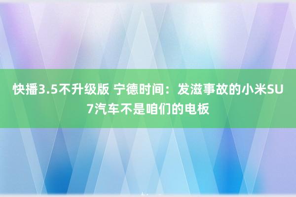 快播3.5不升级版 宁德时间：发滋事故的小米SU7汽车不是咱们的电板