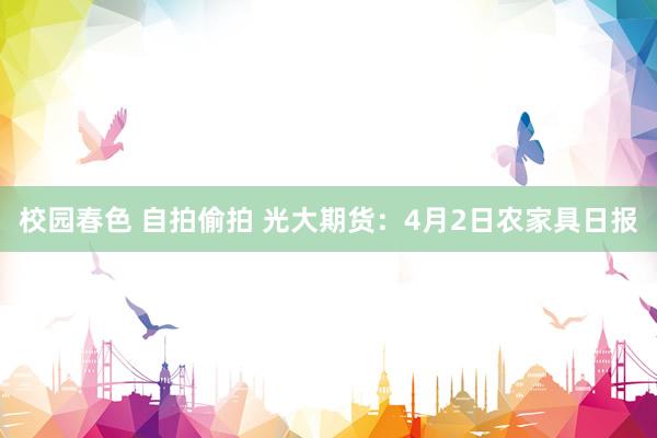 校园春色 自拍偷拍 光大期货：4月2日农家具日报