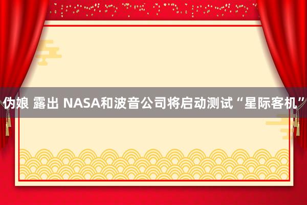 伪娘 露出 NASA和波音公司将启动测试“星际客机”