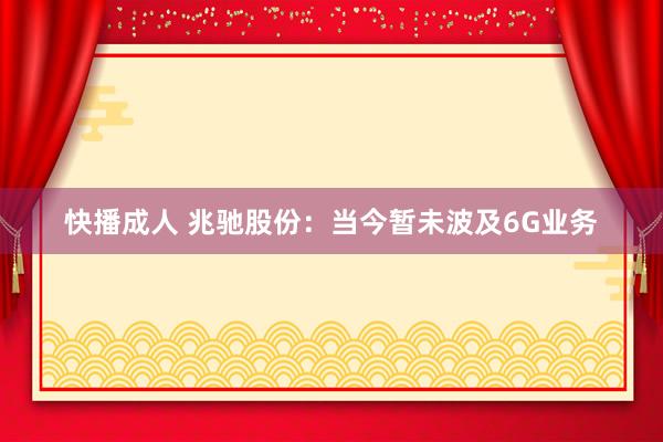 快播成人 兆驰股份：当今暂未波及6G业务