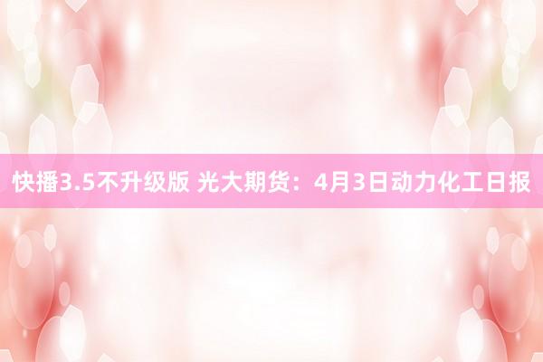快播3.5不升级版 光大期货：4月3日动力化工日报