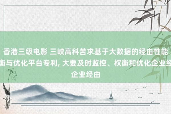香港三级电影 三峡高科苦求基于大数据的经由性能权衡与优化平台专利， 大要及时监控、权衡和优化企业经由