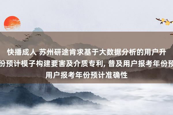 快播成人 苏州研途肯求基于大数据分析的用户升学报考年份预计模子构建要害及介质专利， 普及用户报考年份预计准确性