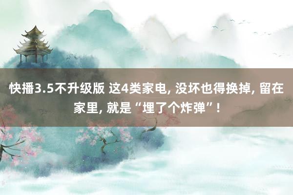 快播3.5不升级版 这4类家电， 没坏也得换掉， 留在家里， 就是“埋了个炸弹”!