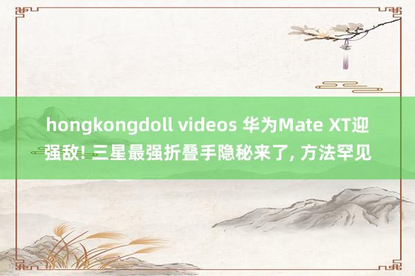 hongkongdoll videos 华为Mate XT迎强敌! 三星最强折叠手隐秘来了， 方法罕见