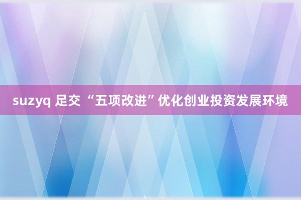 suzyq 足交 “五项改进”优化创业投资发展环境