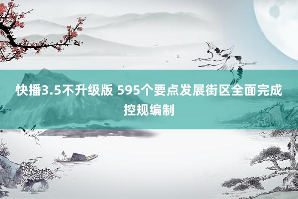 快播3.5不升级版 595个要点发展街区全面完成控规编制