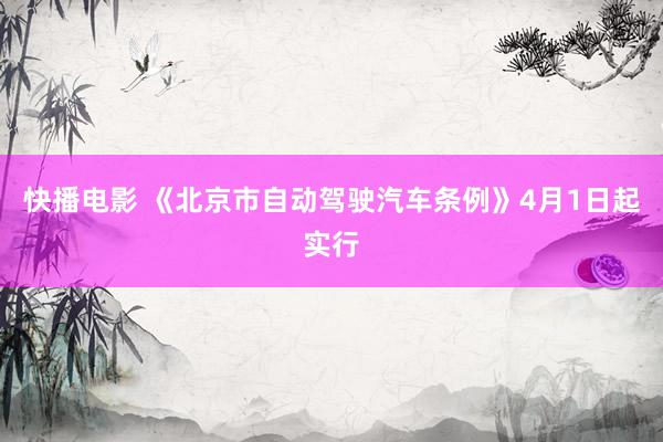 快播电影 《北京市自动驾驶汽车条例》4月1日起实行