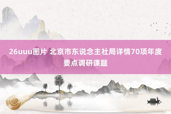 26uuu图片 北京市东说念主社局详情70项年度要点调研课题