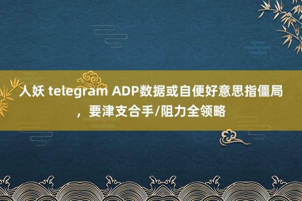 人妖 telegram ADP数据或自便好意思指僵局，要津支合手/阻力全领略