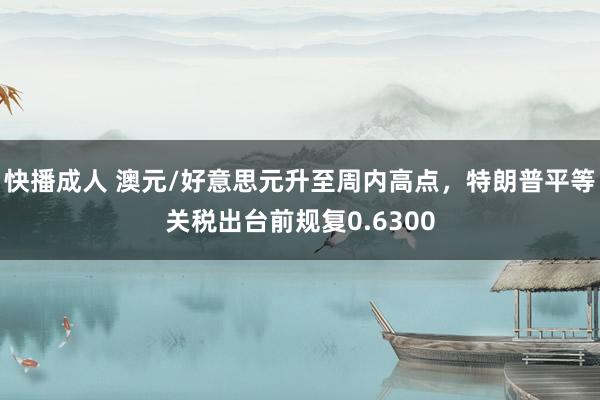 快播成人 澳元/好意思元升至周内高点，特朗普平等关税出台前规复0.6300
