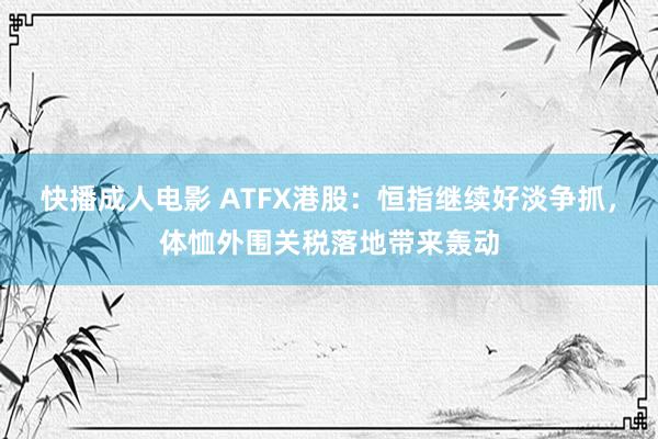 快播成人电影 ATFX港股：恒指继续好淡争抓，体恤外围关税落地带来轰动