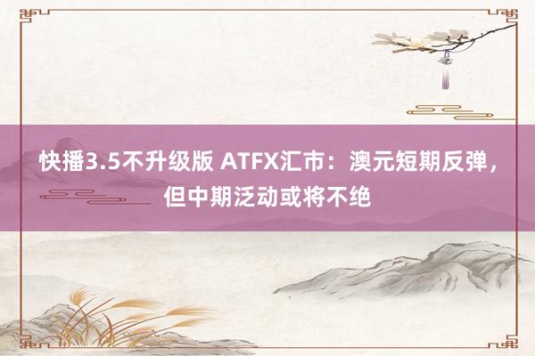 快播3.5不升级版 ATFX汇市：澳元短期反弹，但中期泛动或将不绝