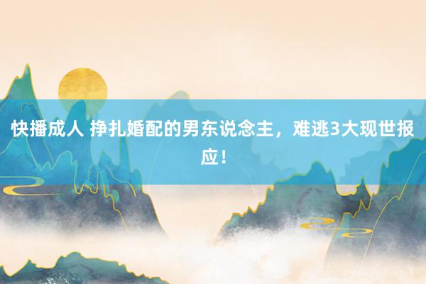 快播成人 挣扎婚配的男东说念主，难逃3大现世报应！
