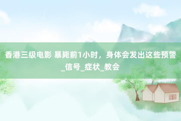 香港三级电影 暴毙前1小时，身体会发出这些预警_信号_症状_教会