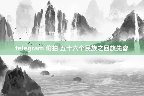 telegram 偷拍 五十六个民族之回族先容