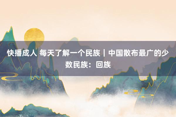 快播成人 每天了解一个民族｜中国散布最广的少数民族：回族