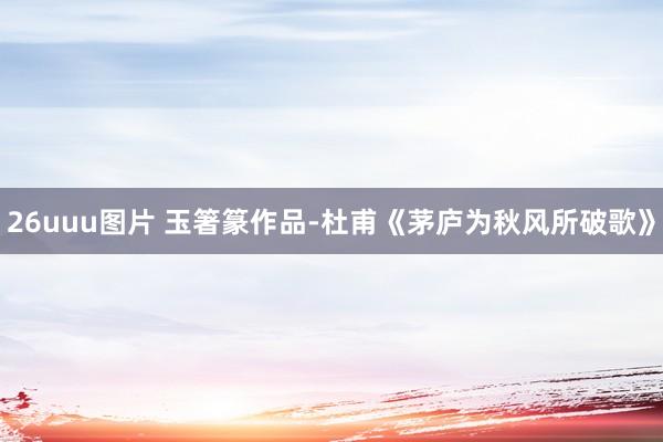 26uuu图片 玉箸篆作品-杜甫《茅庐为秋风所破歌》