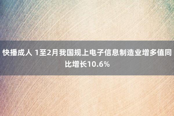 快播成人 1至2月我国规上电子信息制造业增多值同比增长10.6%