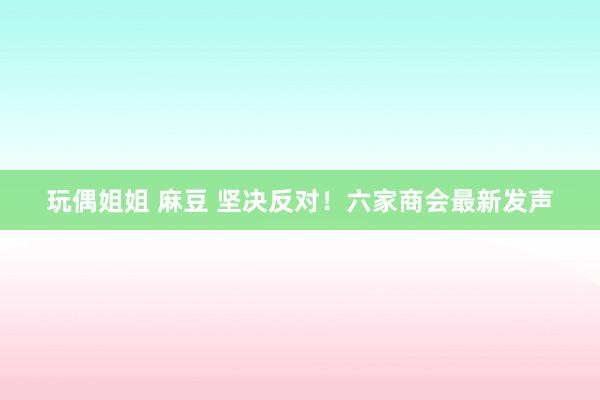 玩偶姐姐 麻豆 坚决反对！六家商会最新发声