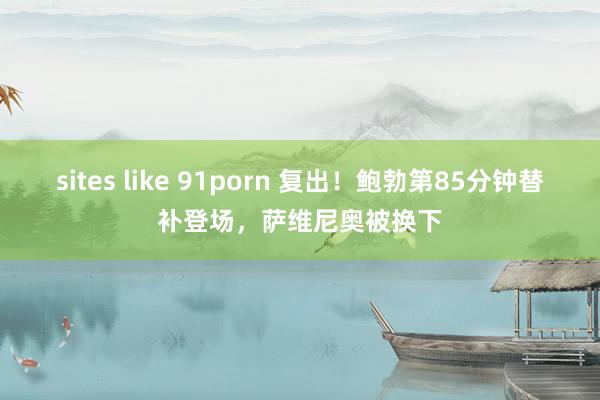 sites like 91porn 复出！鲍勃第85分钟替补登场，萨维尼奥被换下