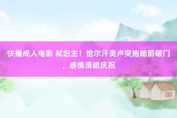 快播成人电影 弑旧主！恰尔汗奥卢突施暗箭破门，感情滑跪庆祝