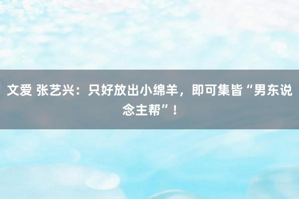 文爱 张艺兴：只好放出小绵羊，即可集皆“男东说念主帮”！