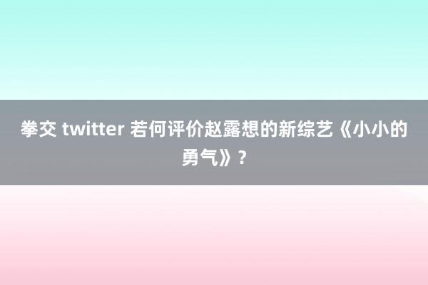 拳交 twitter 若何评价赵露想的新综艺《小小的勇气》？