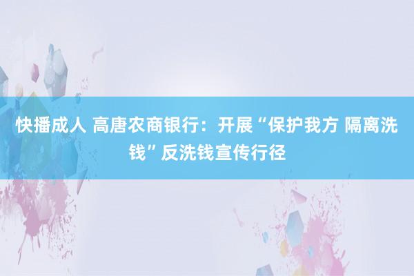 快播成人 高唐农商银行：开展“保护我方 隔离洗钱”反洗钱宣传行径