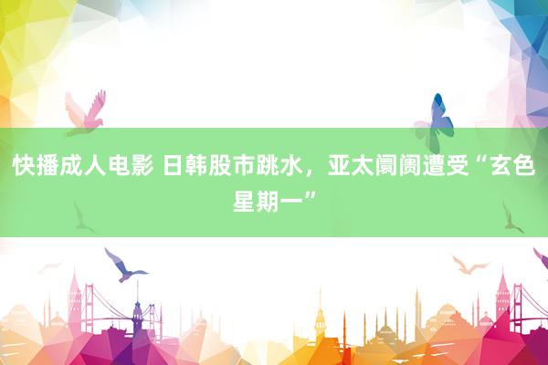 快播成人电影 日韩股市跳水，亚太阛阓遭受“玄色星期一”