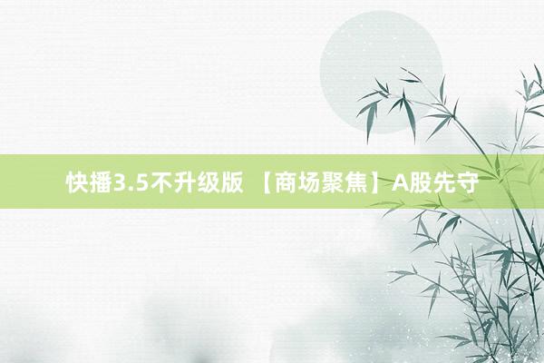 快播3.5不升级版 【商场聚焦】A股先守