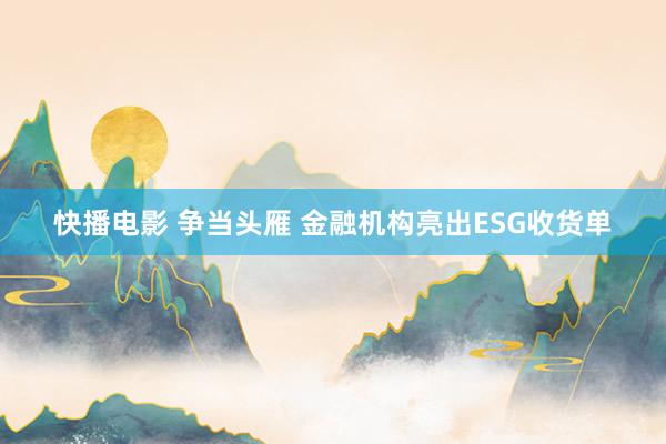 快播电影 争当头雁 金融机构亮出ESG收货单