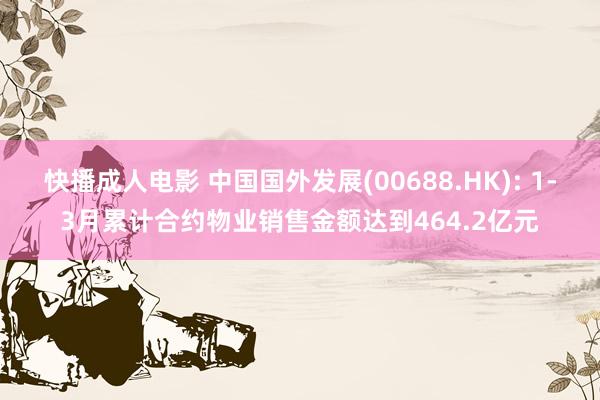 快播成人电影 中国国外发展(00688.HK): 1-3月累计合约物业销售金额达到464.2亿元