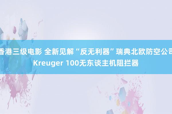 香港三级电影 全新见解“反无利器”瑞典北欧防空公司Kreuger 100无东谈主机阻拦器