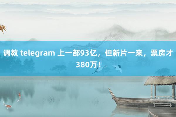 调教 telegram 上一部93亿，但新片一来，票房才380万！