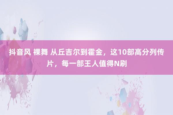 抖音风 裸舞 从丘吉尔到霍金，这10部高分列传片，每一部王人值得N刷