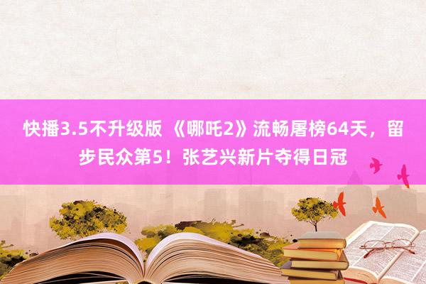 快播3.5不升级版 《哪吒2》流畅屠榜64天，留步民众第5！张艺兴新片夺得日冠
