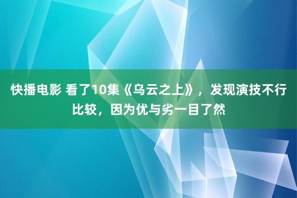 快播电影 看了10集《乌云之上》，发现演技不行比较，因为优与劣一目了然