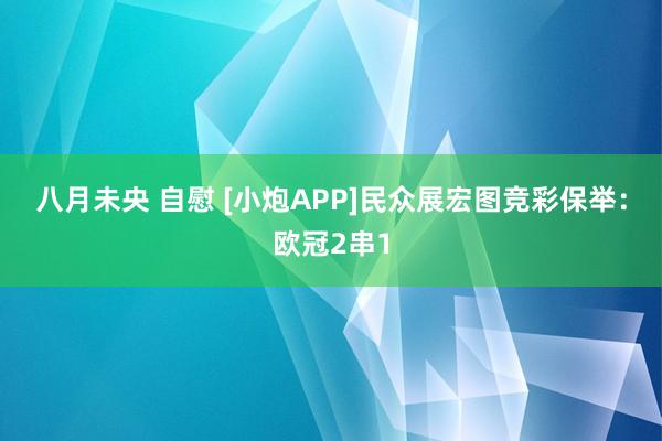 八月未央 自慰 [小炮APP]民众展宏图竞彩保举：欧冠2串1