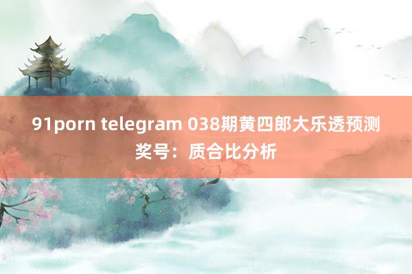 91porn telegram 038期黄四郎大乐透预测奖号：质合比分析