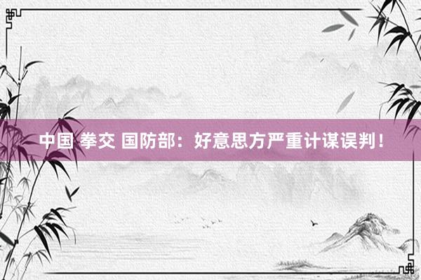 中国 拳交 国防部：好意思方严重计谋误判！