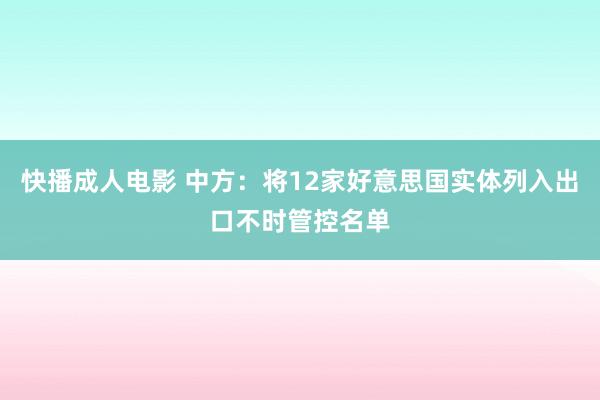 快播成人电影 中方：将12家好意思国实体列入出口不时管控名单