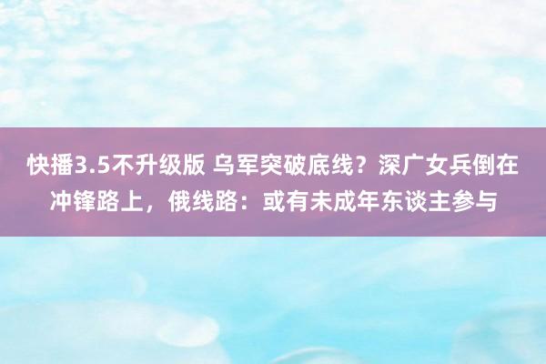 快播3.5不升级版 乌军突破底线？深广女兵倒在冲锋路上，俄线路：或有未成年东谈主参与