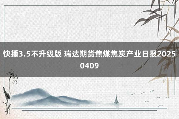 快播3.5不升级版 瑞达期货焦煤焦炭产业日报20250409