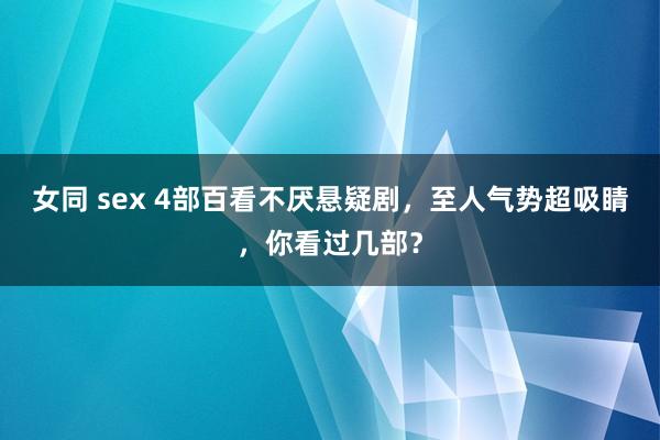 女同 sex 4部百看不厌悬疑剧，至人气势超吸睛，你看过几部？