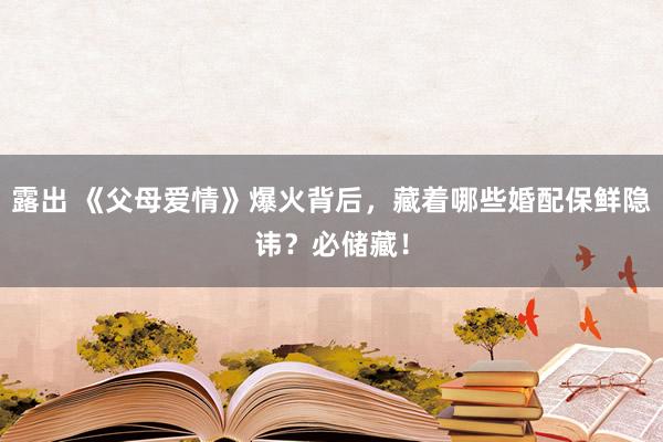 露出 《父母爱情》爆火背后，藏着哪些婚配保鲜隐讳？必储藏！